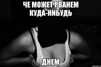 че может рванем куда-нибудь днем
