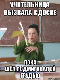 учительница вызвала к доске пока шёл,подмигивал ей грудью