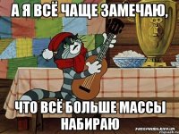 а я всё чаще замечаю, что всё больше массы набираю