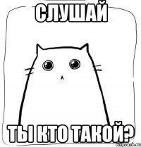 слушай ты кто такой?