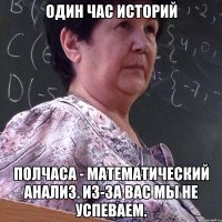 один час историй полчаса - математический анализ. из-за вас мы не успеваем.