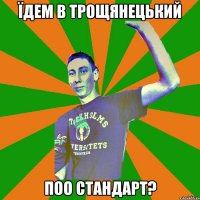 їдем в трощянецький поо стандарт?