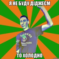 я не буду діджеєм то холодно