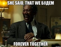 she said, that we будем forever together
