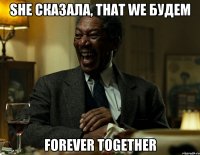 she сказала, that we будем forever together