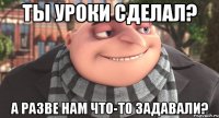 ты уроки сделал? а разве нам что-то задавали?