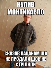 купив монтикарло сказав пацанам шо не продали шоб не стріляли