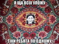 я ща всіх уложу тіки ребята по одному