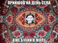 прийшов на день села вже бухий в жопу