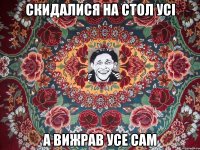 скидалися на стол усі а вижрав усе сам