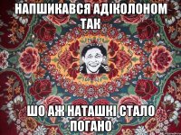 напшикався адіколоном так шо аж наташкі стало погано