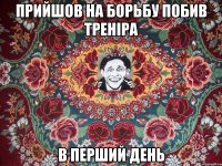 прийшов на борьбу побив треніра в перший день