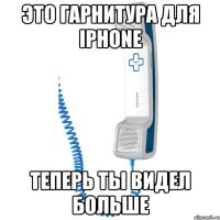 Это гарнитура для iPhone теперь ты видел больше