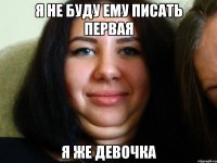 я не буду ему писать первая я же девочка