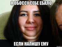 я обоссу себе ебало если напишу ему