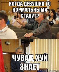 когда девушки то нормальными станут? чувак, хуй знает
