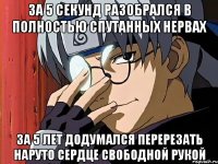 За 5 секунд разобрался в полностью спутанных нервах За 5 лет додумался перерезать Наруто сердце свободной рукой