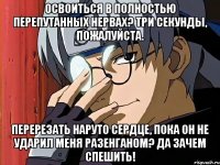 Освоиться в полностью перепутанных нервах? Три секунды, пожалуйста. Перерезать Наруто сердце, пока он не ударил меня разенганом? Да зачем спешить!