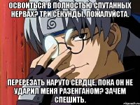Освоиться в полностью спутанных нервах? Три секунды, пожалуйста. Перерезать Наруто сердце, пока он не ударил меня разенганом? Зачем спешить.
