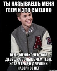 ты называешь меня геем и это смешно ведь меня хочет твоя девушка больше чем тебя, хотя у тебя и девушки наверное нет