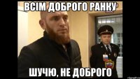 всім доброго ранку шучю, не доброго