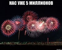 нас уже 5 миллионов 
