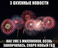 3 охуенные новости нас уже 5 миллионов, осень закончилась, скоро новый год