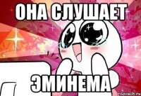 она слушает эминема