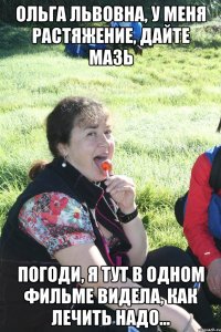 ольга львовна, у меня растяжение, дайте мазь погоди, я тут в одном фильме видела, как лечить надо...