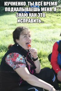 кучменко, ты всё время подкалываешь меня, я знаю как это исправить... 