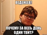 веденеев! почему за весь день один твит?
