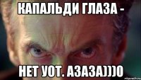 КАПАЛЬДИ ГЛАЗА - НЕТ УОТ. АЗАЗА)))0