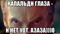 КАПАЛЬДИ ГЛАЗА - И НЕТ УОТ. АЗАЗА)))0