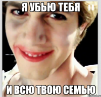 я убью тебя и всю твою семью