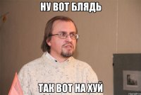 ну вот блядь так вот на хуй
