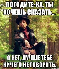погодите-ка, ты хочешь сказать... о нет, лучше тебе ничего не говорить.