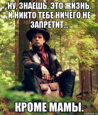 ну, знаешь, это жизнь. и никто тебе ничего не запретит... кроме мамы.