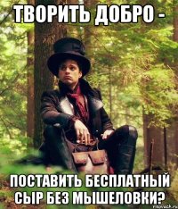 творить добро - поставить бесплатный сыр без мышеловки?