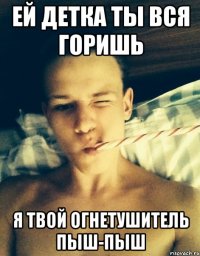 ей детка ты вся горишь я твой огнетушитель пыш-пыш