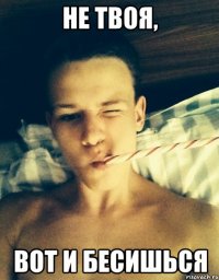 не твоя, вот и бесишься