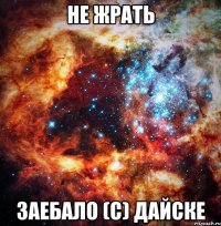 не жрать заебало (с) дайске