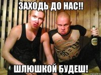 Заходь до нас!! Шлюшкой будеш!