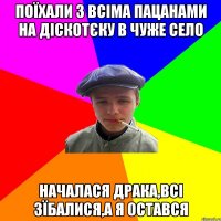 поїхали з всіма пацанами на діскотєку в чуже село началася драка,всі зїбалися,а я остався