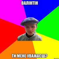 валінтін ти мене уважаєш?