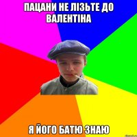 пацани не лізьте до валентіна я його батю знаю
