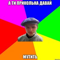 а ти прикольна давай мутить