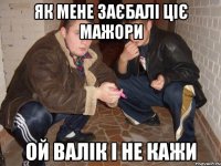 як мене заєбалі ціє мажори ой валік і не кажи