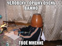 человеку-горшку очень важно твоё мнение