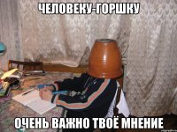человеку-горшку очень важно твоё мнение