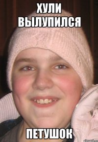 хули вылупился петушок